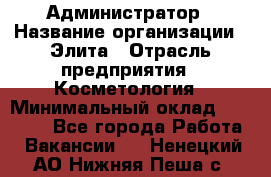 Администратор › Название организации ­ Элита › Отрасль предприятия ­ Косметология › Минимальный оклад ­ 20 000 - Все города Работа » Вакансии   . Ненецкий АО,Нижняя Пеша с.